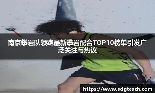 南京攀岩队领跑最新攀岩配合TOP10榜单引发广泛关注与热议