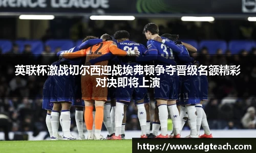 英联杯激战切尔西迎战埃弗顿争夺晋级名额精彩对决即将上演